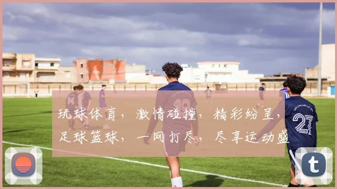 玩球体育，激情碰撞，精彩纷呈，足球篮球，一网打尽，尽享运动盛宴