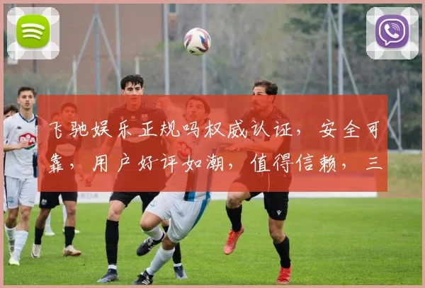 飞驰娱乐正规吗权威认证，安全可靠，用户好评如潮，值得信赖，三重保障，放心选择。