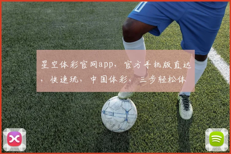 星空体彩官网app，官方手机版直达，快速玩，中国体彩，三步轻松体验，精彩不断