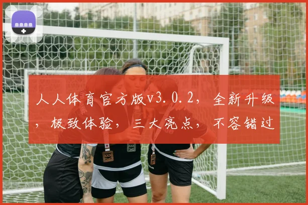 人人体育官方版v3.0.2，全新升级，极致体验，三大亮点，不容错过，必看攻略