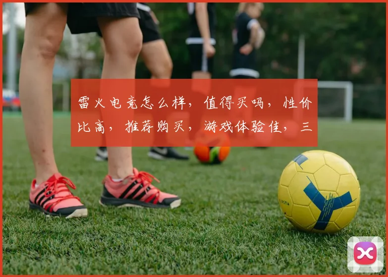 雷火电竞怎么样，值得买吗，性价比高，推荐购买，游戏体验佳，三重保障