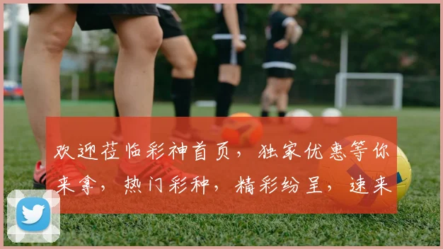 欢迎莅临彩神首页，独家优惠等你来拿，热门彩种，精彩纷呈，速来体验