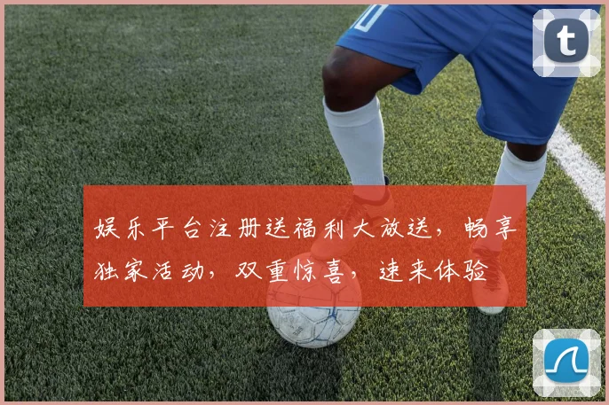 娱乐平台注册送福利大放送，畅享独家活动，双重惊喜，速来体验