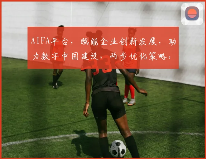 AIFA平台，赋能企业创新发展，助力数字中国建设，两步优化策略，提升行业竞争力