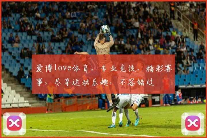 爱博love体育，专业竞技，精彩赛事，尽享运动乐趣，不容错过