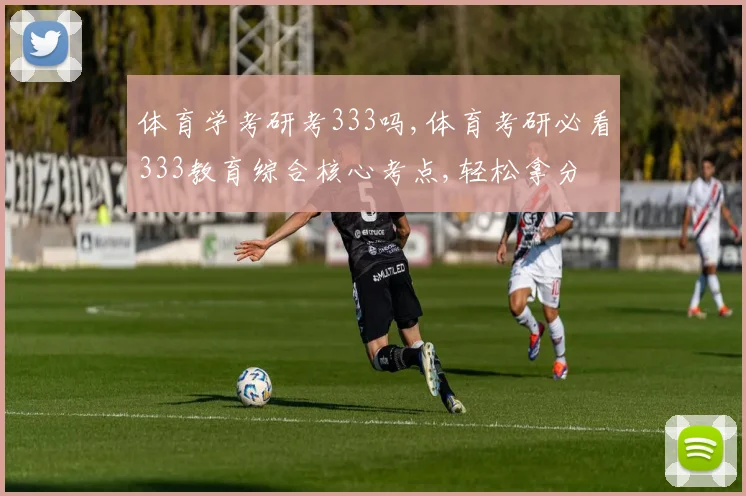 体育学考研考333吗,体育考研必看333教育综合核心考点,轻松拿分