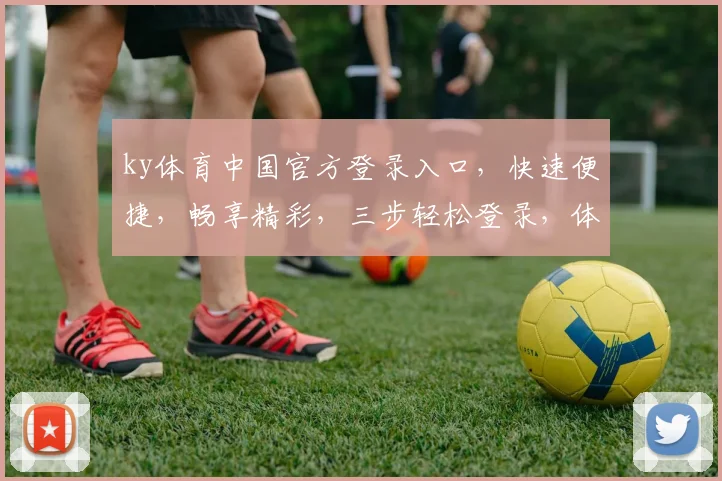 ky体育中国官方登录入口，快速便捷，畅享精彩，三步轻松登录，体验非凡