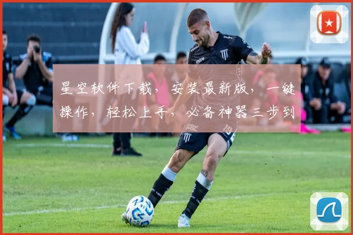 星空软件下载，安装最新版，一键操作，轻松上手，必备神器三步到位，不容错过