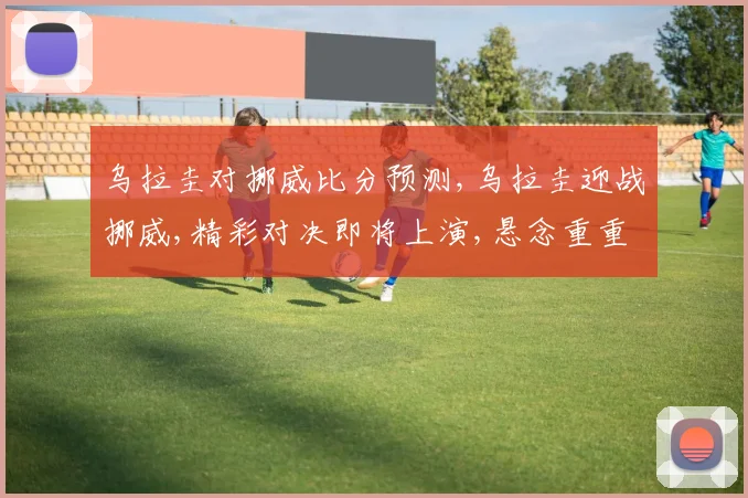 乌拉圭对挪威比分预测,乌拉圭迎战挪威,精彩对决即将上演,悬念重重