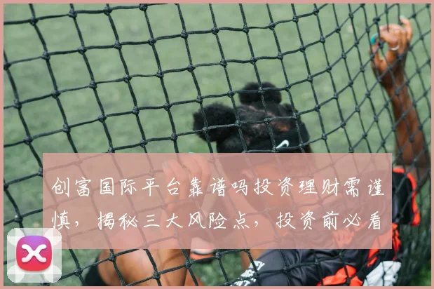 创富国际平台靠谱吗投资理财需谨慎，揭秘三大风险点，投资前必看